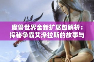 魔兽世界全新扩展包解析：探秘争霸艾泽拉斯的故事与玩法
