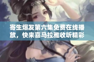 寄生爆发第六集免费在线播放，快来喜马拉雅收听精彩内容！
