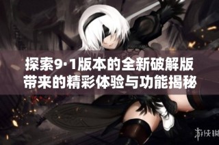 探索9·1版本的全新破解版带来的精彩体验与功能揭秘