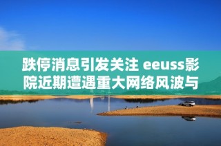 跌停消息引发关注 eeuss影院近期遭遇重大网络风波与社会动态解析