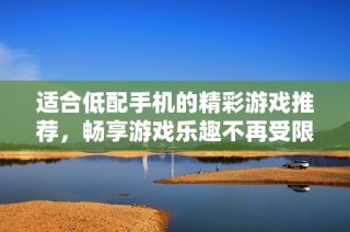 适合低配手机的精彩游戏推荐，畅享游戏乐趣不再受限