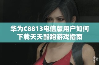 华为C8813电信版用户如何下载天天酷跑游戏指南