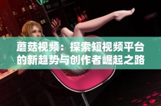 蘑菇视频：探索短视频平台的新趋势与创作者崛起之路