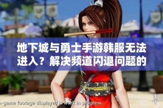 地下城与勇士手游韩服无法进入？解决频道闪退问题的有效方法分享