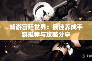 畅游宫廷世界：最佳养成手游推荐与攻略分享