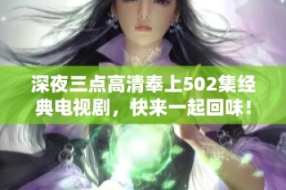 深夜三点高清奉上502集经典电视剧，快来一起回味！