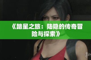 《踏星之旅：陆隐的传奇冒险与探索》