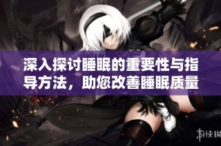 深入探讨睡眠的重要性与指导方法，助您改善睡眠质量