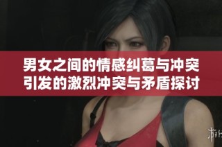 男女之间的情感纠葛与冲突引发的激烈冲突与矛盾探讨