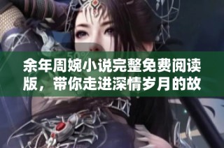 余年周婉小说完整免费阅读版，带你走进深情岁月的故事