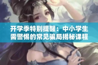开学季特别提醒：中小学生需警惕的常见骗局揭秘课程