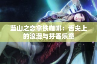 蓝山之恋拿铁咖啡：舌尖上的浪漫与芬香乐章