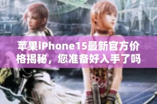 苹果iPhone15最新官方价格揭秘，您准备好入手了吗