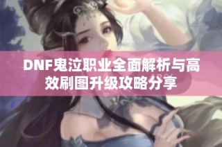 DNF鬼泣职业全面解析与高效刷图升级攻略分享