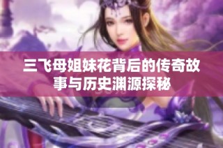 三飞母姐妹花背后的传奇故事与历史渊源探秘