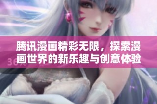 腾讯漫画精彩无限，探索漫画世界的新乐趣与创意体验