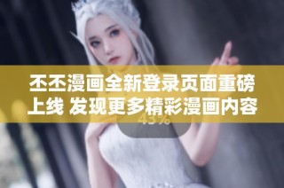 丕丕漫画全新登录页面重磅上线 发现更多精彩漫画内容！
