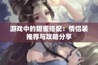 游戏中的甜蜜搭配：情侣装推荐与攻略分享