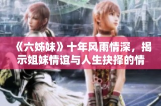 《六姊妹》十年风雨情深，揭示姐妹情谊与人生抉择的情感大剧