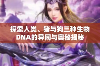 探索人类、猪与狗三种生物DNA的异同与奥秘揭秘