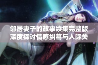 邻居妻子的故事续集完整版深度探讨情感纠葛与人际关系