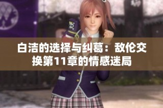 白洁的选择与纠葛：敌伦交换第11章的情感迷局