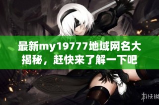 最新my19777地域网名大揭秘，赶快来了解一下吧