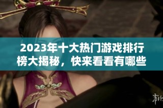2023年十大热门游戏排行榜大揭秘，快来看看有哪些游戏入围！