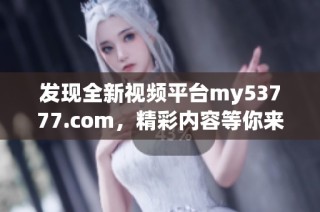发现全新视频平台my53777.com，精彩内容等你来探索与分享