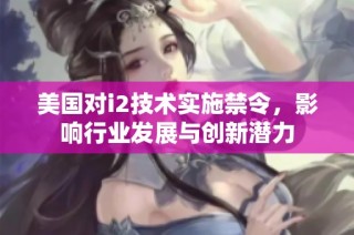 美国对i2技术实施禁令，影响行业发展与创新潜力