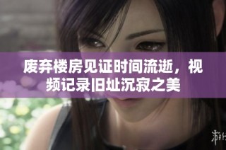废弃楼房见证时间流逝，视频记录旧址沉寂之美