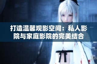打造温馨观影空间：私人影院与家庭影院的完美结合