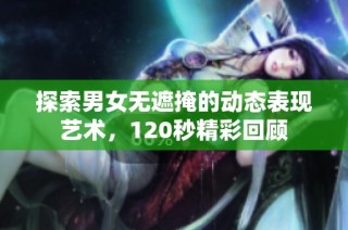 探索男女无遮掩的动态表现艺术，120秒精彩回顾