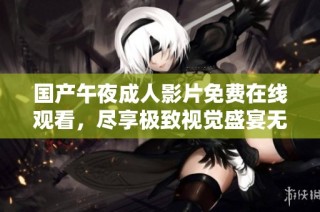 国产午夜成人影片免费在线观看，尽享极致视觉盛宴无负担