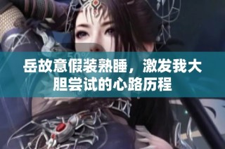 岳故意假装熟睡，激发我大胆尝试的心路历程