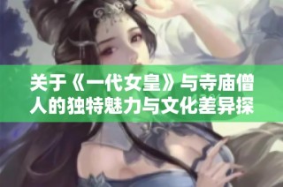 关于《一代女皇》与寺庙僧人的独特魅力与文化差异探讨