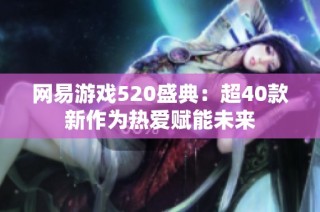 网易游戏520盛典：超40款新作为热爱赋能未来