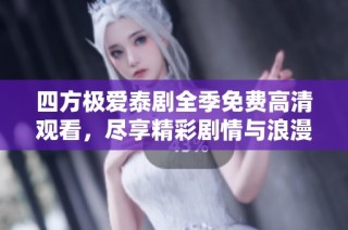 四方极爱泰剧全季免费高清观看，尽享精彩剧情与浪漫爱情