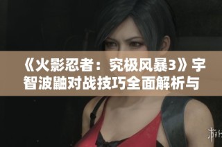 《火影忍者：究极风暴3》宇智波鼬对战技巧全面解析与实战建议