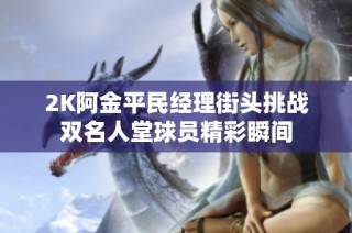2K阿金平民经理街头挑战双名人堂球员精彩瞬间