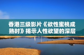 香港三级影片《欲性蜜桃成熟时》揭示人性欲望的深层探讨