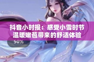 抖音小时报：感受小雪时节温暖嫩苞带来的舒适体验