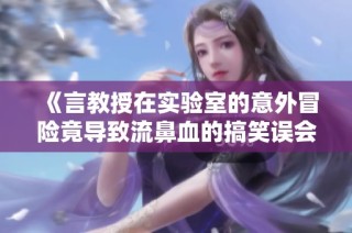 《言教授在实验室的意外冒险竟导致流鼻血的搞笑误会》