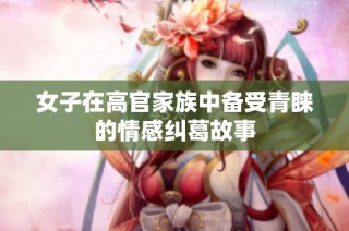 女子在高官家族中备受青睐的情感纠葛故事