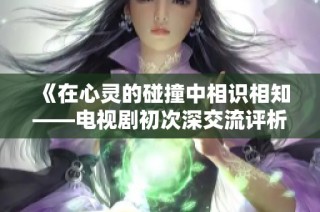 《在心灵的碰撞中相识相知——电视剧初次深交流评析》