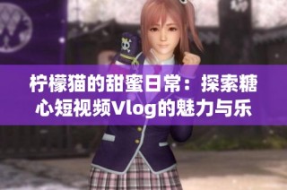 柠檬猫的甜蜜日常：探索糖心短视频Vlog的魅力与乐趣
