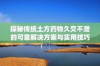 探秘传统土方药物久交不泄的可靠解决方案与实用技巧