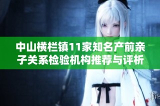 中山横栏镇11家知名产前亲子关系检验机构推荐与评析