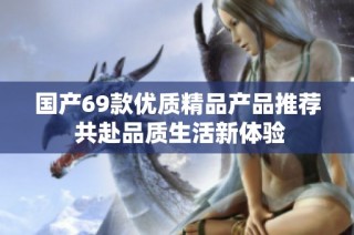 国产69款优质精品产品推荐 共赴品质生活新体验