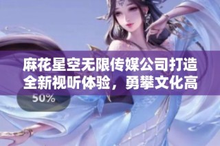 麻花星空无限传媒公司打造全新视听体验，勇攀文化高峰